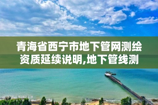 青海省西寧市地下管網(wǎng)測(cè)繪資質(zhì)延續(xù)說(shuō)明,地下管線測(cè)繪資質(zhì)。