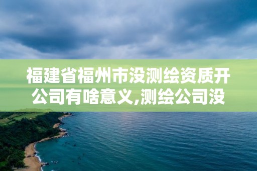 福建省福州市沒測繪資質開公司有啥意義,測繪公司沒有資質能開票。