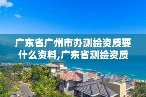 廣東省廣州市辦測(cè)繪資質(zhì)要什么資料,廣東省測(cè)繪資質(zhì)辦理流程。