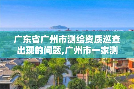 廣東省廣州市測繪資質(zhì)巡查出現(xiàn)的問題,廣州市一家測繪資質(zhì)單位。