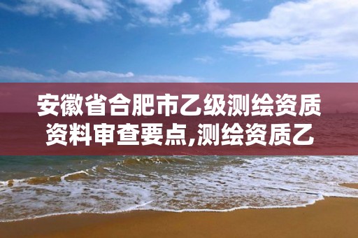 安徽省合肥市乙級測繪資質資料審查要點,測繪資質乙級申報條件。