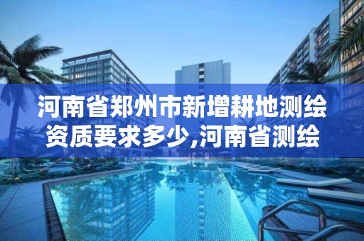 河南省鄭州市新增耕地測繪資質要求多少,河南省測繪任務備案規定。