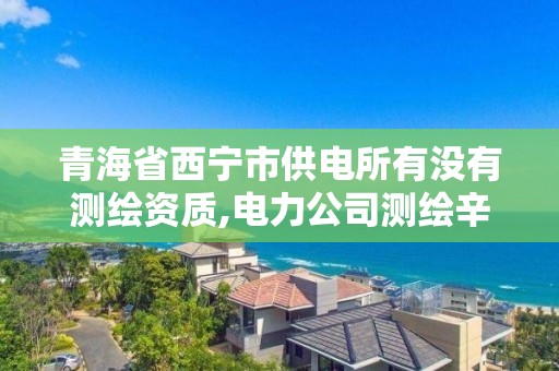 青海省西寧市供電所有沒有測繪資質(zhì),電力公司測繪辛苦嗎。