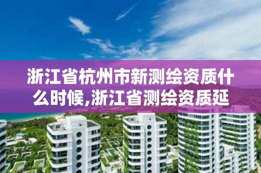 浙江省杭州市新測繪資質什么時候,浙江省測繪資質延期。