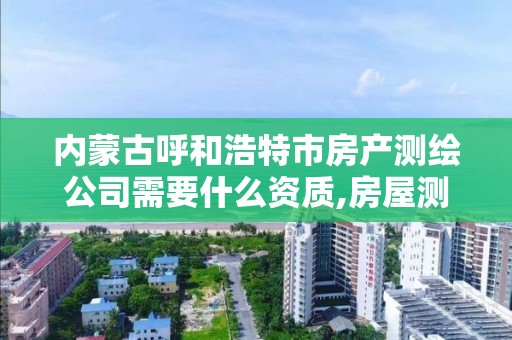 內蒙古呼和浩特市房產測繪公司需要什么資質,房屋測繪公司需要什么資質。