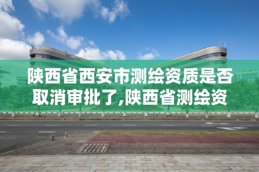 陜西省西安市測(cè)繪資質(zhì)是否取消審批了,陜西省測(cè)繪資質(zhì)延期公告。