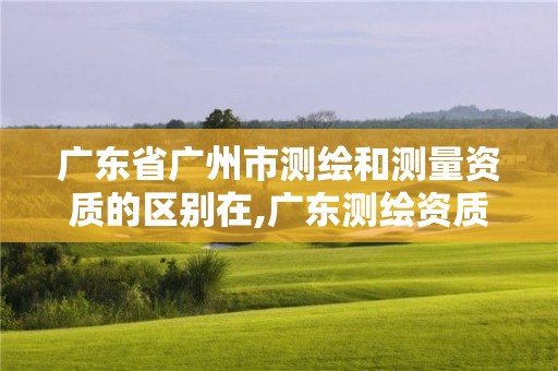 廣東省廣州市測繪和測量資質的區別在,廣東測繪資質查詢。