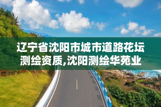 遼寧省沈陽市城市道路花壇測繪資質,沈陽測繪華苑業主論壇。