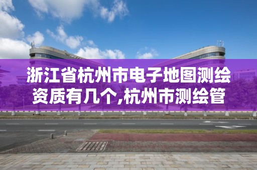 浙江省杭州市電子地圖測繪資質有幾個,杭州市測繪管理服務平臺。