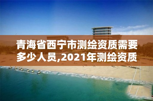 青海省西寧市測(cè)繪資質(zhì)需要多少人員,2021年測(cè)繪資質(zhì)人員要求。