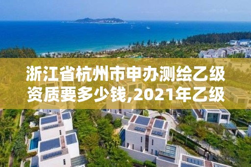 浙江省杭州市申辦測繪乙級資質要多少錢,2021年乙級測繪資質申報材料。