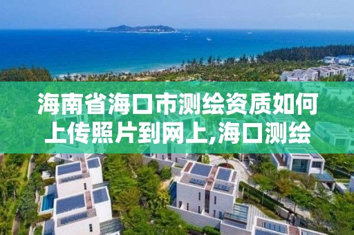 海南省海口市測繪資質如何上傳照片到網上,海口測繪局招聘。