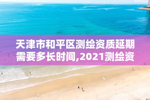 天津市和平區測繪資質延期需要多長時間,2021測繪資質延期。