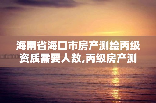 海南省海口市房產測繪丙級資質需要人數,丙級房產測繪資質能測繪最大面積。