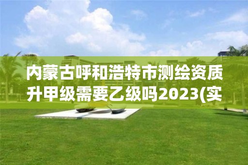 內蒙古呼和浩特市測繪資質升甲級需要乙級嗎2023(實時/更新中)