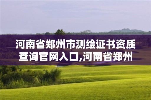 河南省鄭州市測繪證書資質查詢官網入口,河南省鄭州市測繪學校。