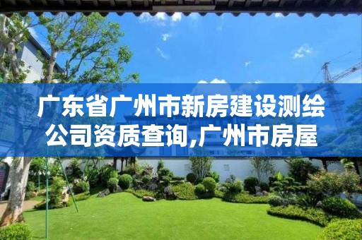 廣東省廣州市新房建設測繪公司資質查詢,廣州市房屋測繪管理實施細則。