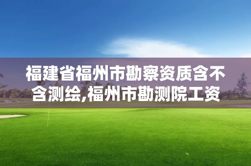 福建省福州市勘察資質含不含測繪,福州市勘測院工資。