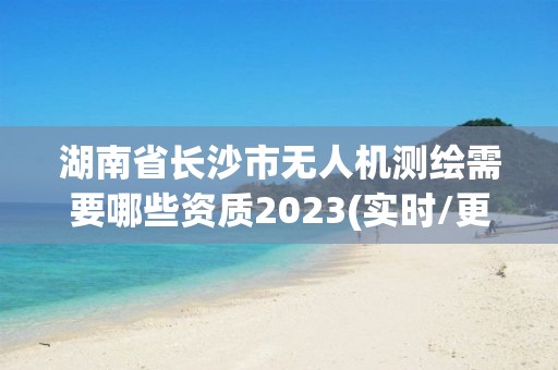 湖南省長沙市無人機(jī)測繪需要哪些資質(zhì)2023(實時/更新中)