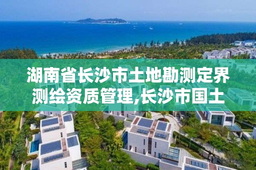 湖南省長沙市土地勘測定界測繪資質管理,長沙市國土測繪院。