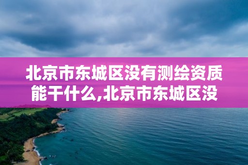 北京市東城區沒有測繪資質能干什么,北京市東城區沒有測繪資質能干什么工作。