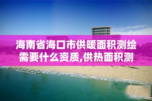 海南省海口市供暖面積測繪需要什么資質,供熱面積測算。