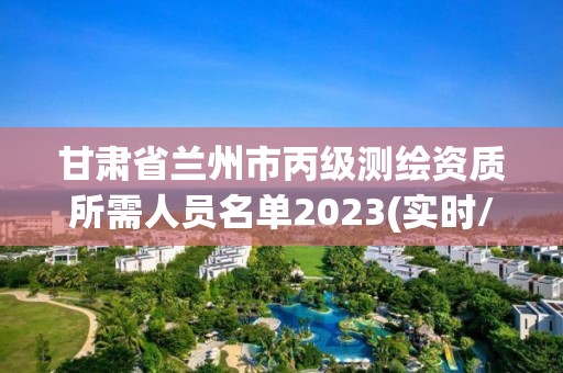 甘肅省蘭州市丙級測繪資質所需人員名單2023(實時/更新中)