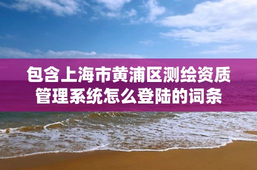 包含上海市黃浦區測繪資質管理系統怎么登陸的詞條