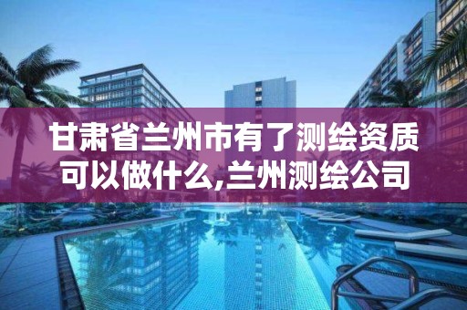 甘肅省蘭州市有了測繪資質可以做什么,蘭州測繪公司招聘信息。