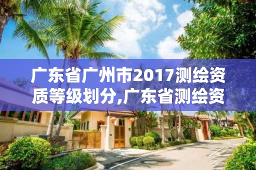 廣東省廣州市2017測繪資質等級劃分,廣東省測繪資質單位名單。