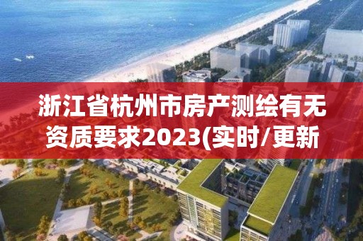 浙江省杭州市房產(chǎn)測繪有無資質(zhì)要求2023(實時/更新中)