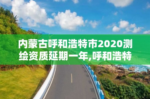 內蒙古呼和浩特市2020測繪資質延期一年,呼和浩特測繪有限公司。