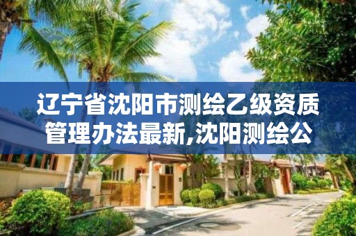 遼寧省沈陽市測繪乙級資質管理辦法最新,沈陽測繪公司招聘信息最新招聘。