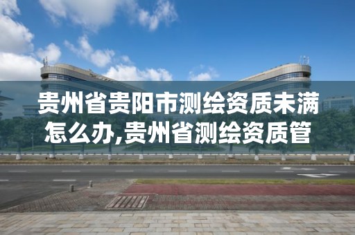 貴州省貴陽市測繪資質未滿怎么辦,貴州省測繪資質管理系統。