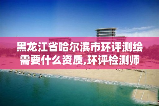 黑龍江省哈爾濱市環(huán)評測繪需要什么資質(zhì),環(huán)評檢測師。