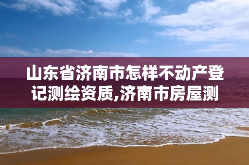 山東省濟南市怎樣不動產登記測繪資質,濟南市房屋測繪院。