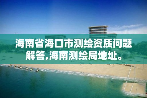 海南省海口市測繪資質問題解答,海南測繪局地址。