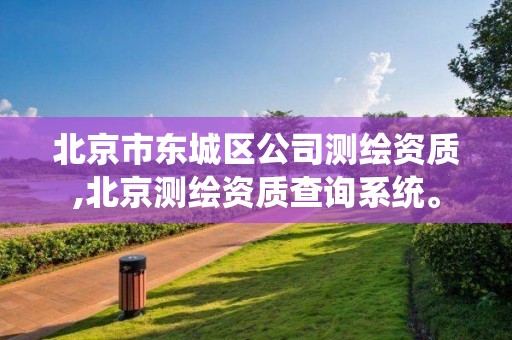 北京市東城區公司測繪資質,北京測繪資質查詢系統。