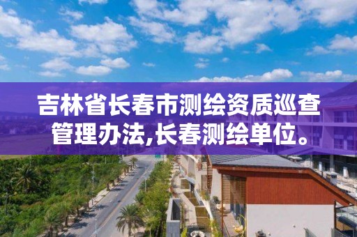 吉林省長春市測繪資質巡查管理辦法,長春測繪單位。