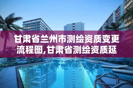 甘肅省蘭州市測繪資質變更流程圖,甘肅省測繪資質延期公告。