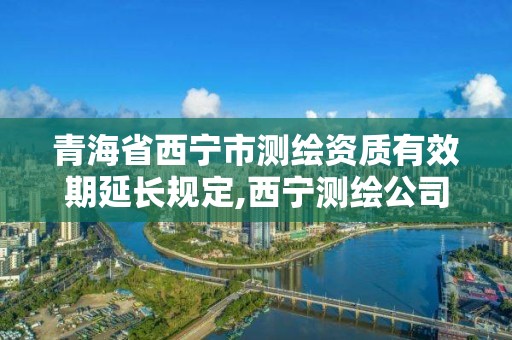 青海省西寧市測繪資質有效期延長規定,西寧測繪公司。