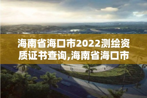 海南省海口市2022測(cè)繪資質(zhì)證書(shū)查詢(xún),海南省海口市2022測(cè)繪資質(zhì)證書(shū)查詢(xún)網(wǎng)。