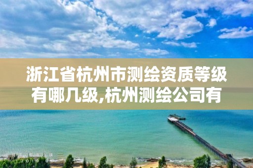 浙江省杭州市測繪資質等級有哪幾級,杭州測繪公司有哪幾家。