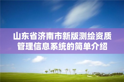 山東省濟南市新版測繪資質管理信息系統的簡單介紹