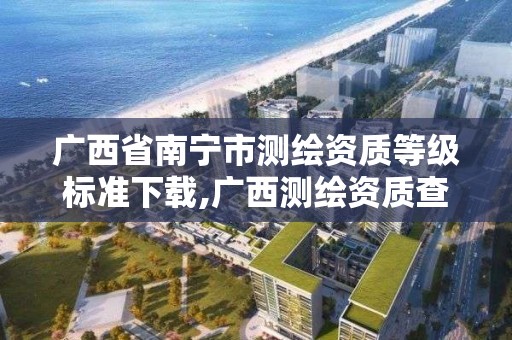 廣西省南寧市測繪資質等級標準下載,廣西測繪資質查詢。