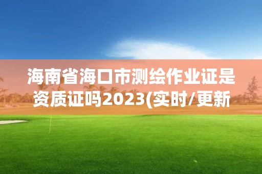 海南省海口市測繪作業證是資質證嗎2023(實時/更新中)