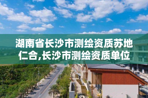 湖南省長沙市測繪資質蘇地仁合,長沙市測繪資質單位名單。