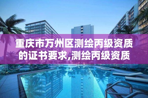 重慶市萬州區測繪丙級資質的證書要求,測繪丙級資質辦理條件。