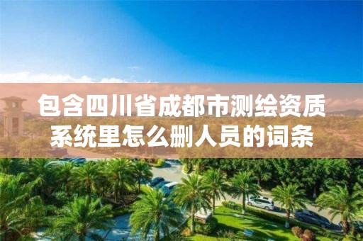 包含四川省成都市測繪資質系統里怎么刪人員的詞條