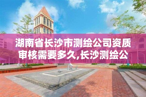 湖南省長沙市測繪公司資質審核需要多久,長沙測繪公司資質有哪家。